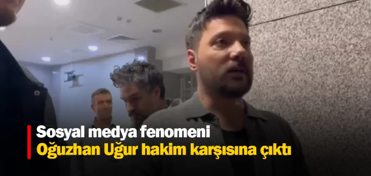 Sosyal medya fenomeni Oğuzhan Uğur hakim karşısına çıktı