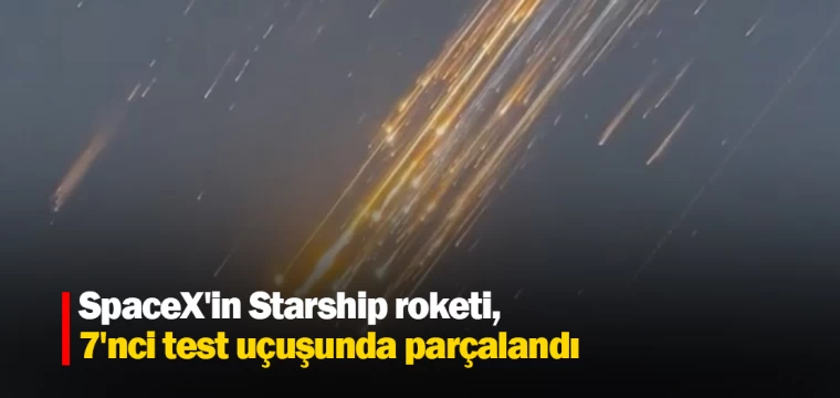 SpaceX'in Starship roketi, 7'nci test uçuşunda parçalandı