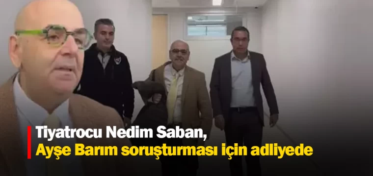 Tiyatrocu Nedim Saban, Ayşe Barım soruşturması için adliyede