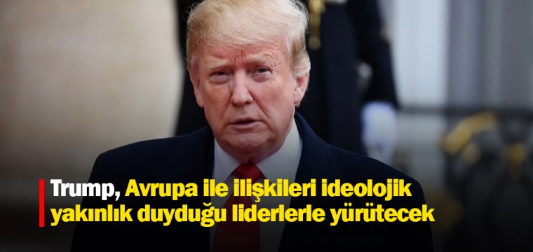 Trump, Avrupa ile ilişkileri ideolojik yakınlık duyduğu liderlerle yürütecek