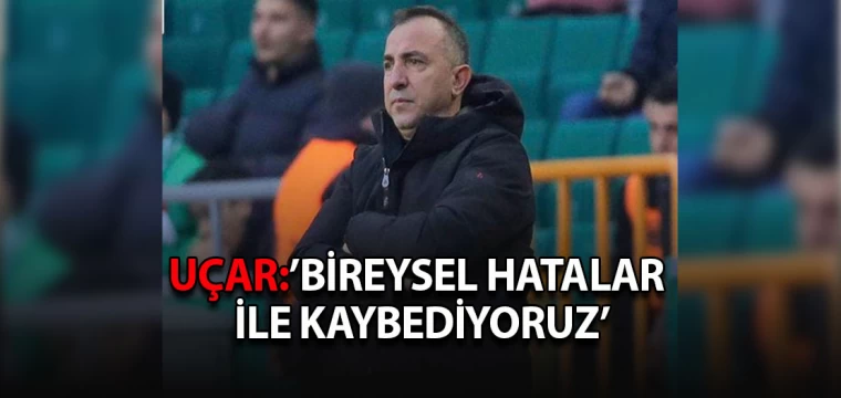 Uçar: ’Bireysel hatalar ile kaybediyoruz’