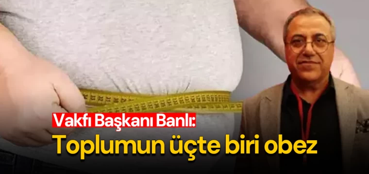 Vakfı Başkanı Banlı: Toplumun üçte biri obez