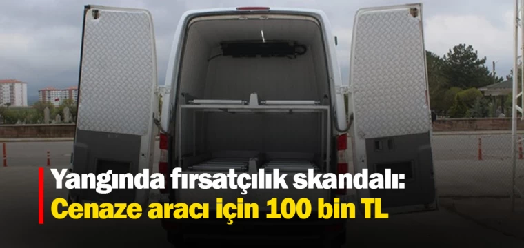 Yangında fırsatçılık skandalı: Cenaze aracı için 100 bin TL