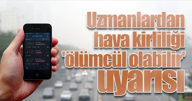 Uzmanlardan hava kirliliği 'ölümcül olabilir' uyarısı