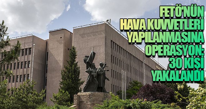 FETÖ'nün Hava Kuvvetleri yapılanmasına operasyon: 30 kişi yakalandı