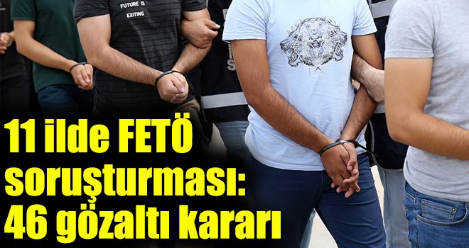 11 ilde FETÖ soruşturması: 46 gözaltı kararı