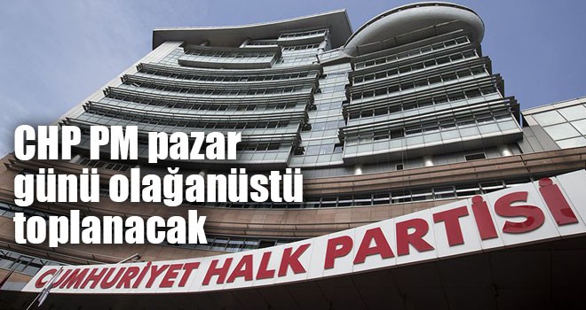 CHP PM pazar günü olağanüstü toplanacak