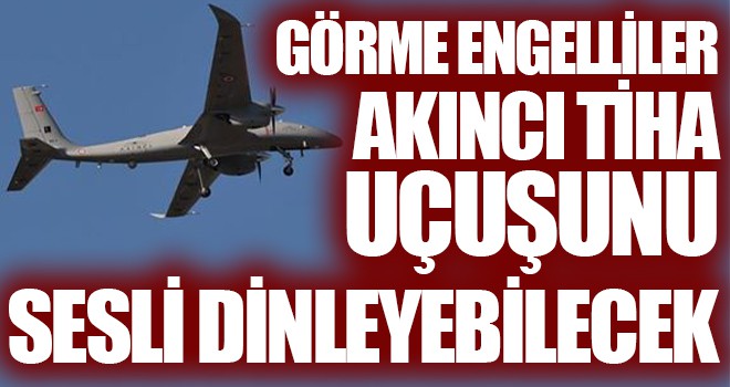 Görme engelliler Akıncı TİHA uçuşunu sesli dinleyebilecek