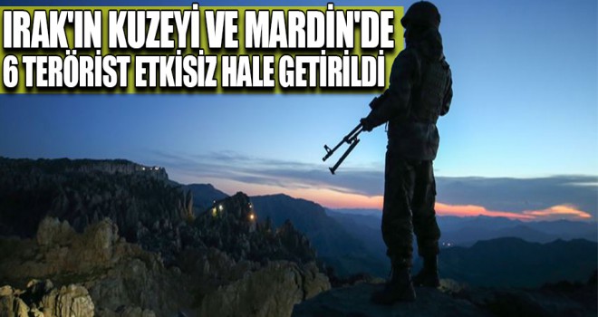 Irak'ın kuzeyi ve Mardin'de 6 terörist etkisiz hale getirildi