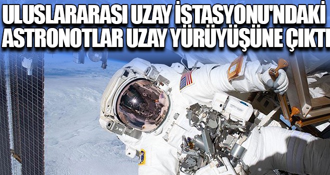 Uluslararası Uzay İstasyonu'ndaki astronotlar uzay yürüyüşüne çıktı