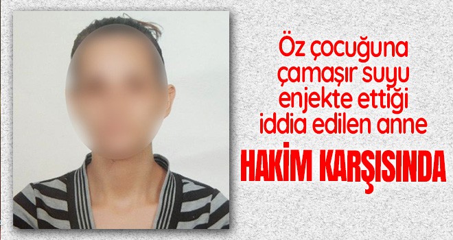 Öz çocuğuna işkence iddiasıyla tutuklanan anne hakim karşısına çıktı