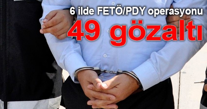 6 ilde FETÖ/PDY operasyonu: 49 gözaltı