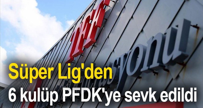 Süper Lig'den 6 kulüp PFDK'ye sevk edildi