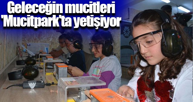 Geleceğin mucitleri 'Mucitpark'ta yetişiyor