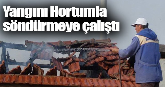 Yangını hortumla söndürmeye çalıştı