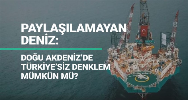 Doğu Akdeniz'de Türkiye'siz denklem mümkün mü?