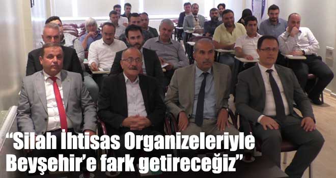 “Silah İhtisas Organizeleriyle Beyşehir’e fark getireceğiz”