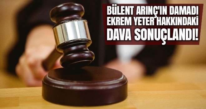 Bülent Arınç'ın damadı Ekrem Yeter hakkında beraat kararı!