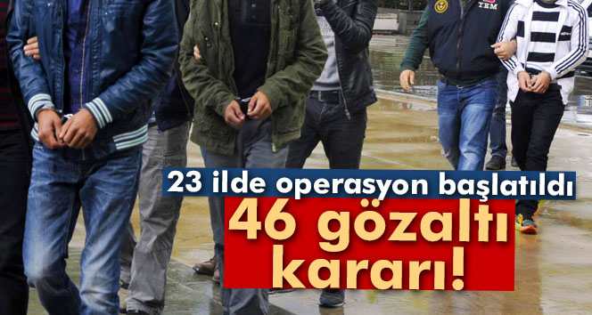 23 ilde operasyon: 46 gözaltı kararı