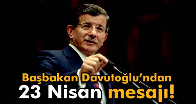 Başbakan Davutoğlu’ndan 23 Nisan mesajı