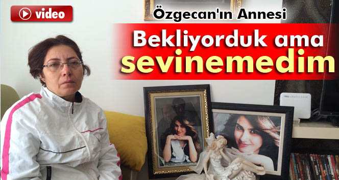 Özgecan'ın Annesi: Bekliyorduk ama sevinemedim