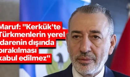 Maruf: "Kerkük'te Türkmenlerin yerel idarenin dışında bırakılması kabul edilmez"