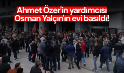 Ahmet Özer'in yardımcısı Osman Yalçın'ın evi basıldı!