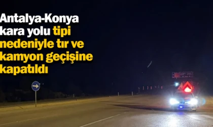 Antalya-Konya yolu tipiden tır ve kamyonlara kapalı