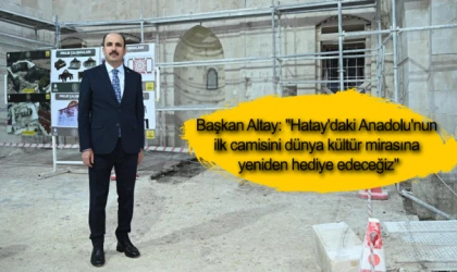 Başkan Altay: "Hatay'daki Anadolu'nun ilk camisini dünya kültür mirasına yeniden hediye edeceğiz"