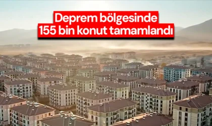 Deprem bölgesinde 155 bin konut tamamlandı