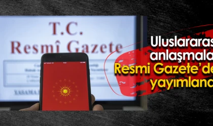 Uluslararası anlaşmalar Resmi Gazete’de yayımlandı