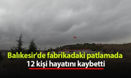 Balıkesir'de fabrikadaki patlamada 12 kişi hayatını kaybetti