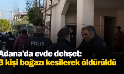 Adana'da evde dehşet: 3 kişi boğazı kesilerek öldürüldü