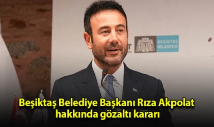 Beşiktaş Belediye Başkanı Rıza Akpolat hakkında gözaltı kararı