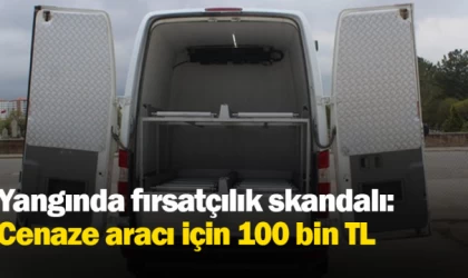 Yangında fırsatçılık skandalı: Cenaze aracı için 100 bin TL