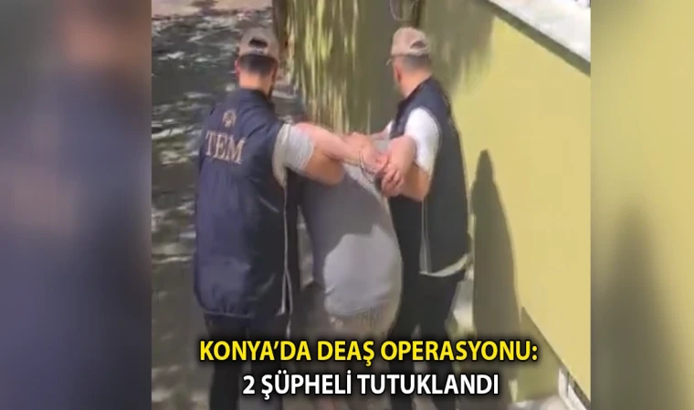 KONYA’DA DEAŞ OPERASYONU: 2 ŞÜPHELİ TUTUKLANDI